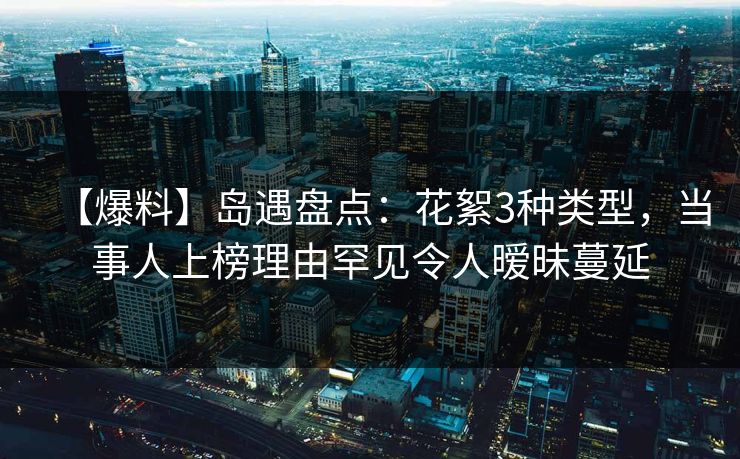 【爆料】岛遇盘点：花絮3种类型，当事人上榜理由罕见令人暧昧蔓延
